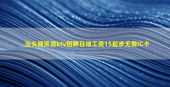 汕头娱乐顶ktv招聘日结工资15起步无需IC卡